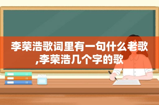 李荣浩歌词里有一句什么老歌,李荣浩几个字的歌