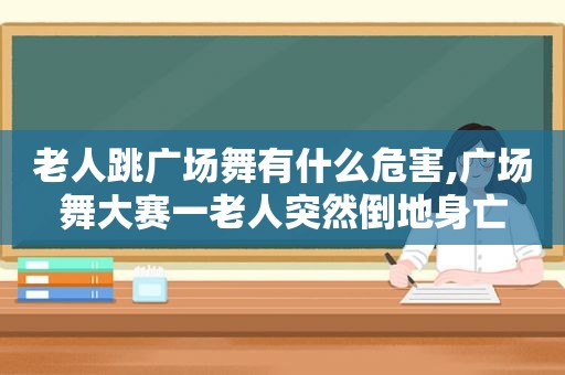老人跳广场舞有什么危害,广场舞大赛一老人突然倒地身亡