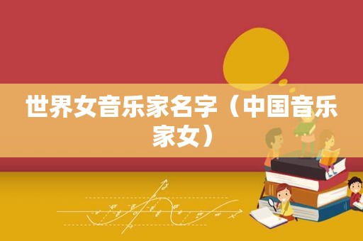 世界女音乐家名字（中国音乐家女）