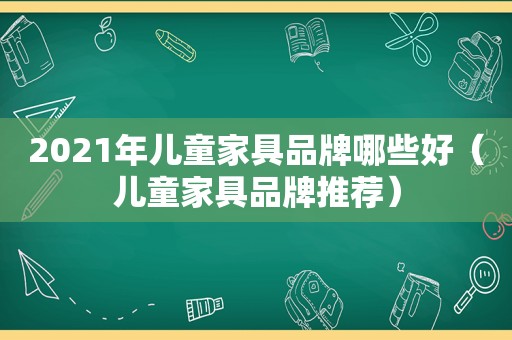 2021年儿童家具品牌哪些好（儿童家具品牌推荐）