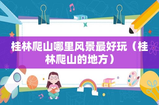 桂林爬山哪里风景最好玩（桂林爬山的地方）
