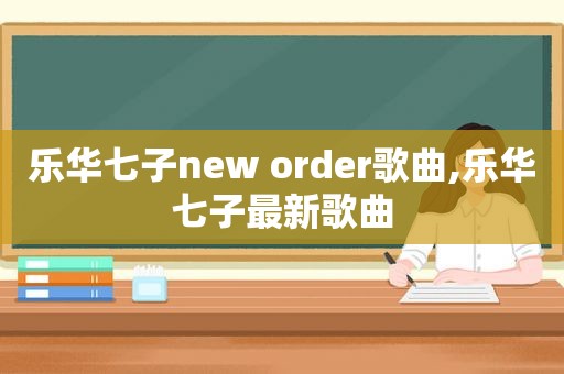 乐华七子new order歌曲,乐华七子最新歌曲