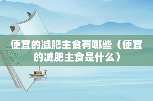 便宜的减肥主食有哪些（便宜的减肥主食是什么）