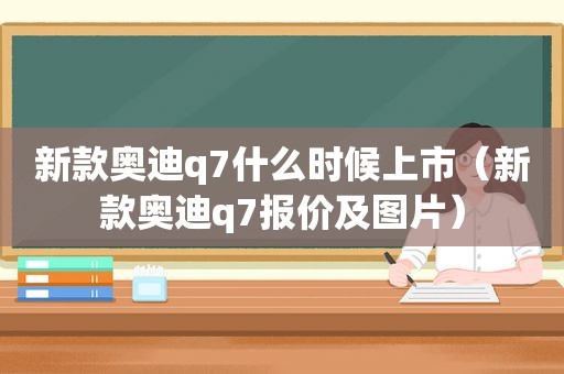 新款奥迪q7什么时候上市（新款奥迪q7报价及图片）