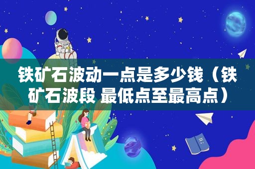 铁矿石波动一点是多少钱（铁矿石波段 最低点至最高点）