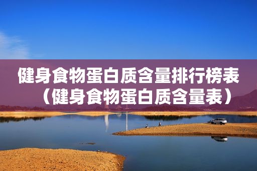 健身食物蛋白质含量排行榜表（健身食物蛋白质含量表）