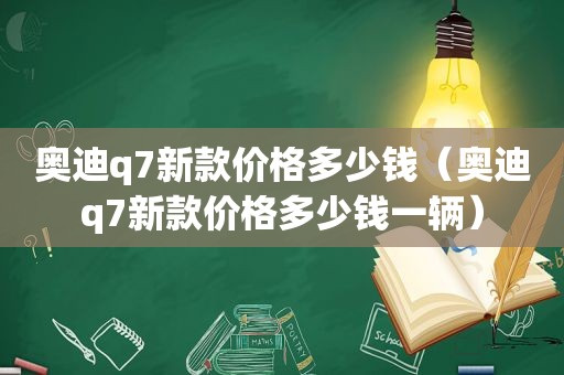 奥迪q7新款价格多少钱（奥迪q7新款价格多少钱一辆）