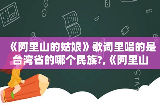 《阿里山的姑娘》歌词里唱的是台湾省的哪个民族?,《阿里山的姑娘》歌词歌谱音乐书