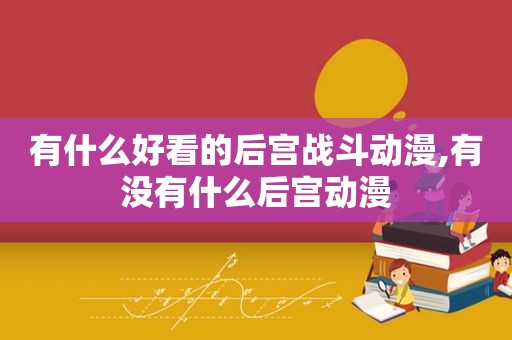 有什么好看的后宫战斗动漫,有没有什么后宫动漫