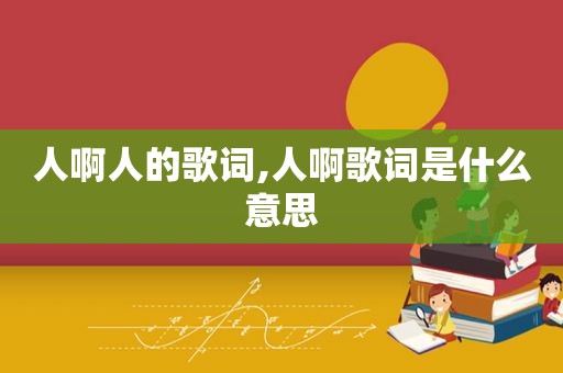 人啊人的歌词,人啊歌词是什么意思