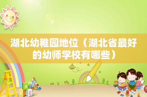 湖北幼稚园地位（湖北省最好的幼师学校有哪些）