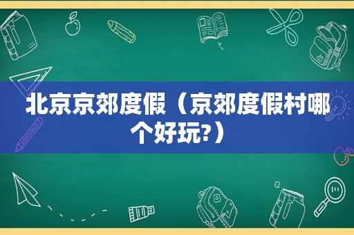 北京京郊度假（京郊度假村哪个好玩?）