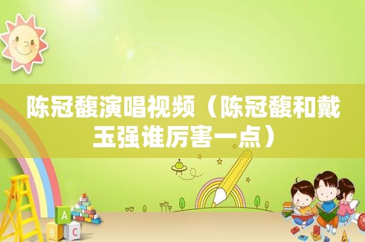 陈冠馥演唱视频（陈冠馥和戴玉强谁厉害一点）