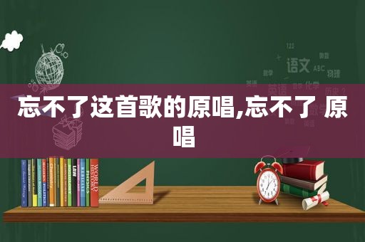忘不了这首歌的原唱,忘不了 原唱