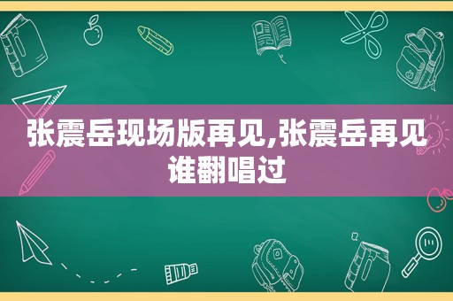 张震岳现场版再见,张震岳再见谁翻唱过