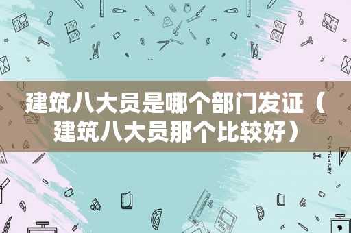 建筑八大员是哪个部门发证（建筑八大员那个比较好）