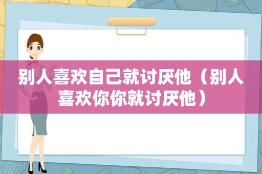 别人喜欢自己就讨厌他（别人喜欢你你就讨厌他）