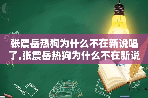 张震岳热狗为什么不在新说唱了,张震岳热狗为什么不在新说唱出现