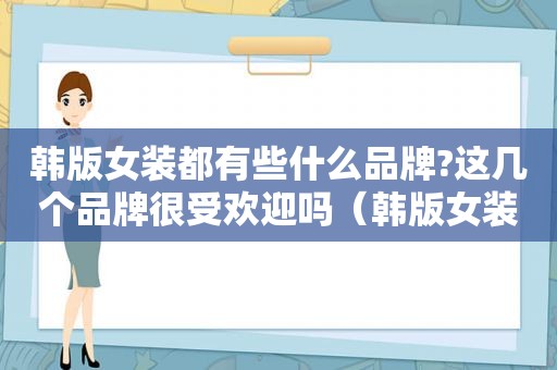 韩版女装都有些什么品牌?这几个品牌很受欢迎吗（韩版女装都有些什么品牌?这几个品牌很受欢迎英文）