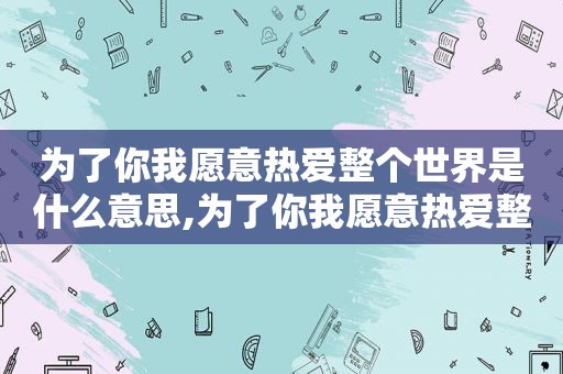 为了你我愿意热爱整个世界是什么意思,为了你我愿意热爱整个世界是什么歌