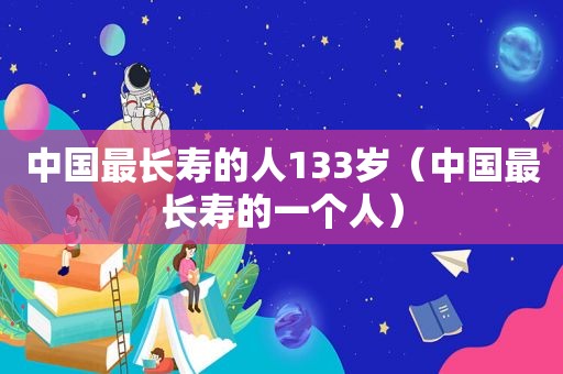 中国最长寿的人133岁（中国最长寿的一个人）