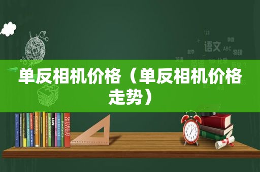 单反相机价格（单反相机价格走势）
