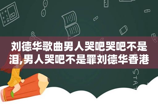 刘德华歌曲男人哭吧哭吧不是泪,男人哭吧不是罪刘德华香港演唱会