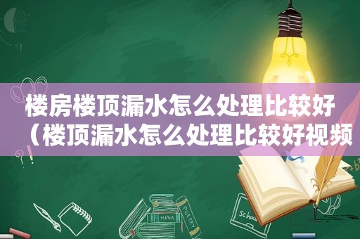 楼房楼顶漏水怎么处理比较好（楼顶漏水怎么处理比较好视频）