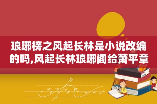 琅琊榜之风起长林是小说改编的吗,风起长林琅琊阁给萧平章的答案是什么