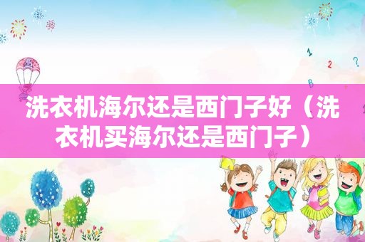 洗衣机海尔还是西门子好（洗衣机买海尔还是西门子）