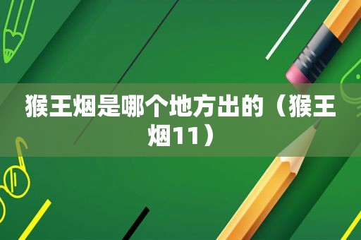 猴王烟是哪个地方出的（猴王烟11）