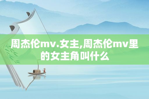 周杰伦mv.女主,周杰伦mv里的女主角叫什么