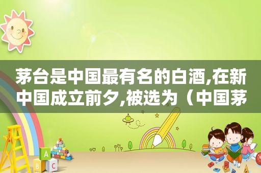 茅台是中国最有名的白酒,在新中国成立前夕,被选为（中国茅台排第几）