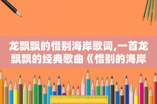 龙飘飘的惜别海岸歌词,一首龙飘飘的经典歌曲《惜别的海岸》