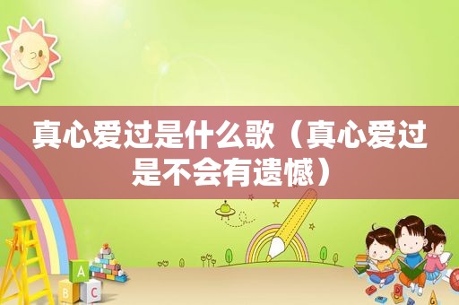 真心爱过是什么歌（真心爱过是不会有遗憾）