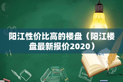 阳江性价比高的楼盘（阳江楼盘最新报价2020）