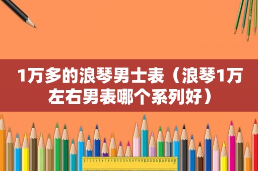 1万多的浪琴男士表（浪琴1万左右男表哪个系列好）