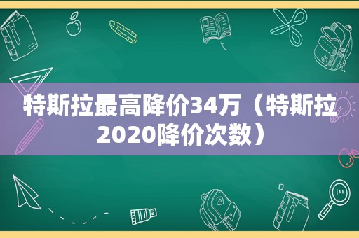 特斯拉最高降价34万(特斯拉2020降价次数) 特斯拉最高降价34万(特斯拉2020降价次数)