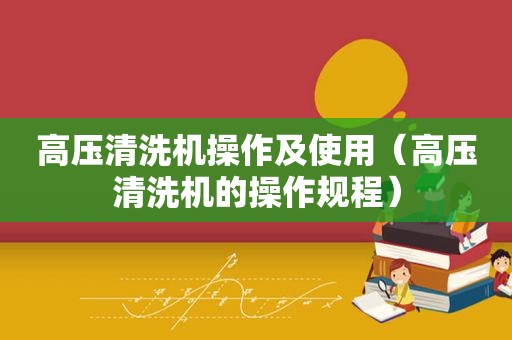 高压清洗机操作及使用（高压清洗机的操作规程）