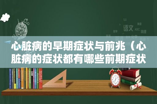 心脏病的早期症状与前兆（心脏病的症状都有哪些前期症状）
