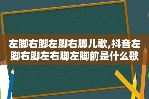 左脚右脚左脚右脚儿歌,抖音左脚右脚左右脚左脚前是什么歌