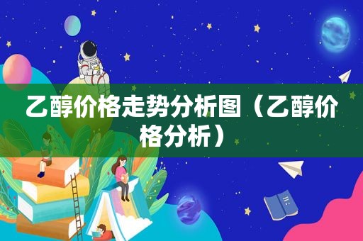 乙醇价格走势分析图（乙醇价格分析）
