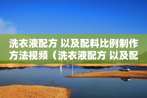 洗衣液配方 以及配料比例制作方法视频（洗衣液配方 以及配料比例制作方法图片）