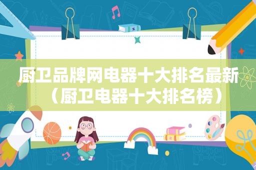 厨卫品牌网电器十大排名最新（厨卫电器十大排名榜）