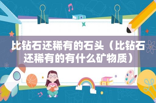 比钻石还稀有的石头（比钻石还稀有的有什么矿物质）