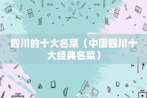 四川的十大名菜（中国四川十大经典名菜）