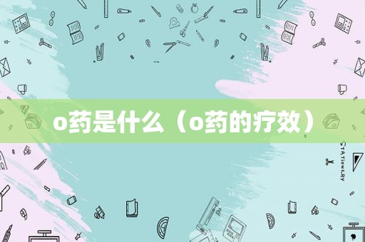 o药是什么（o药的疗效）
