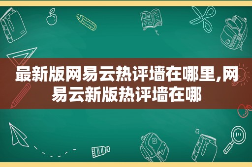 最新版网易云热评墙在哪里,网易云新版热评墙在哪