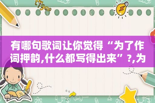 有哪句歌词让你觉得“为了作词押韵,什么都写得出来”?,为了押韵什么词都写得出来的那首英文歌