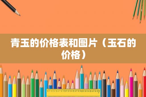 青玉的价格表和图片（玉石的价格）